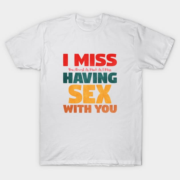 I Miss You Almost As Much As I Miss Having Sex With You T-Shirt by VERXION